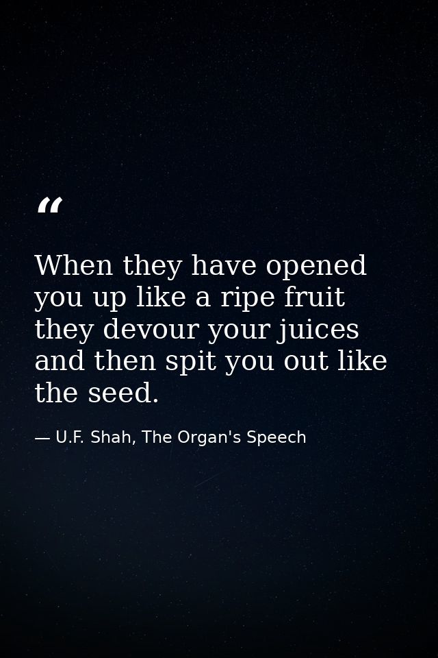 When they have opened you up like a ripe fruit they devour your juices and then spit you out like the seed. — U.F. Shah, The Organ's Speech