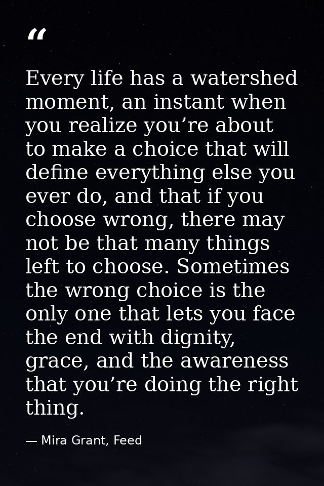 Every life has a watershed moment, an instant when you realize you’re about to make a choice that will define everything — Mira Grant, Feed