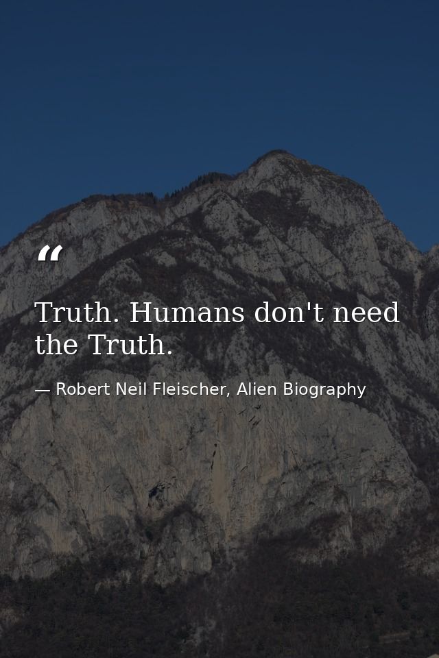 Truth. Humans don't need the Truth. — Robert Neil Fleischer, Alien Biography
