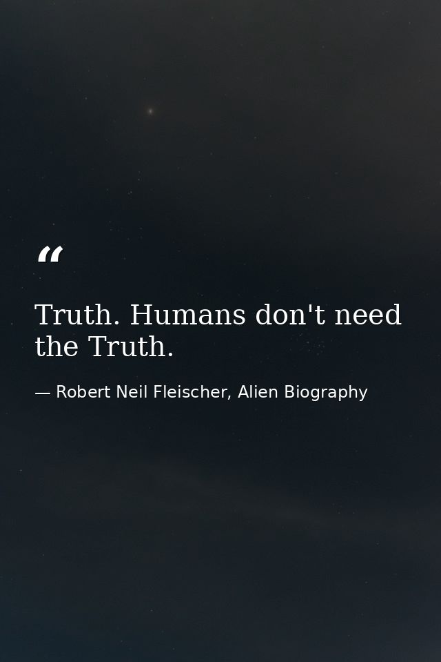 Truth. Humans don't need the Truth. — Robert Neil Fleischer, Alien Biography