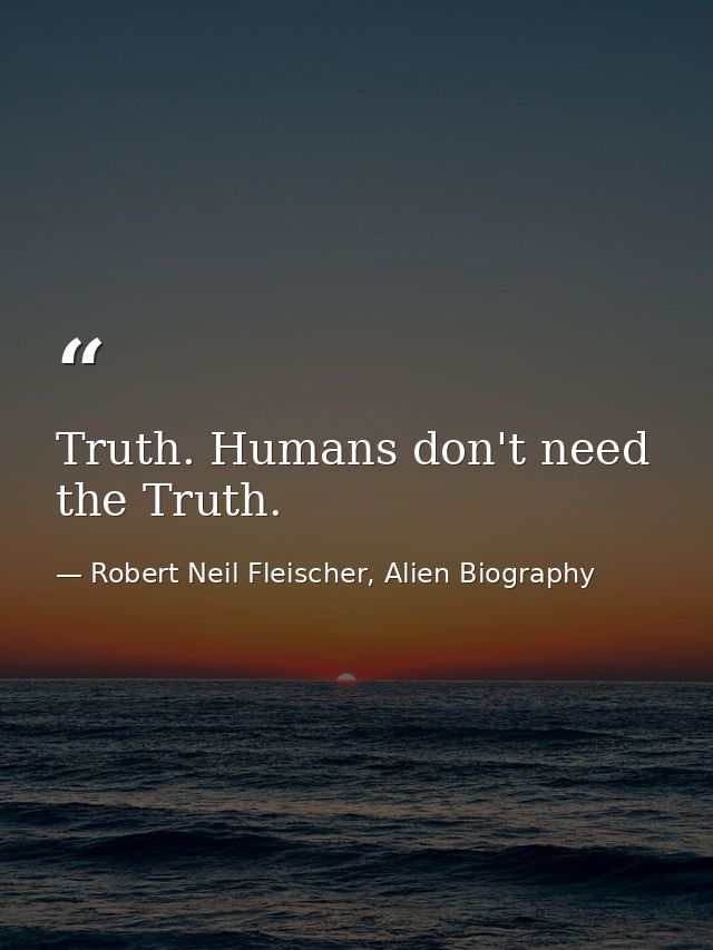 Truth. Humans don't need the Truth. — Robert Neil Fleischer, Alien Biography