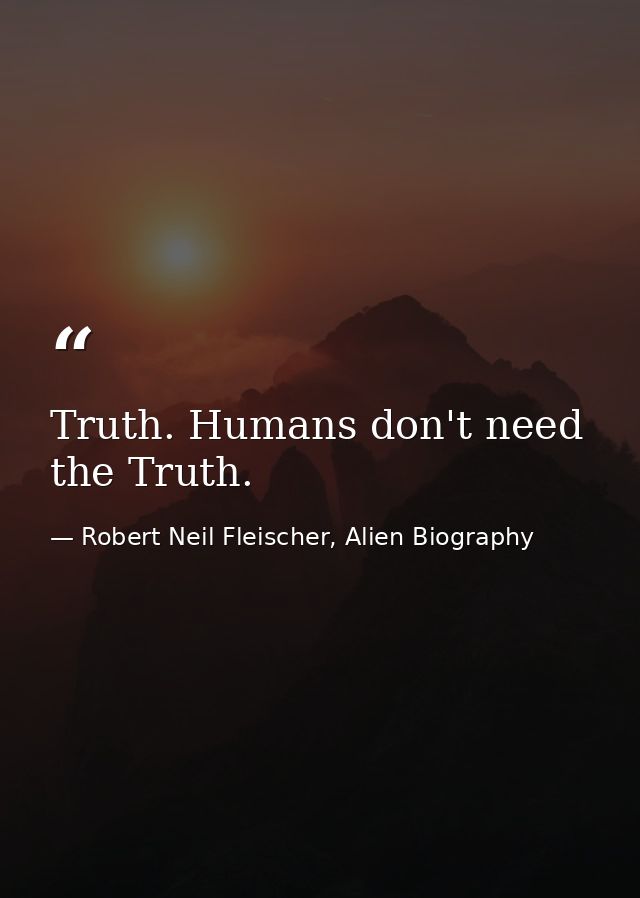 Truth. Humans don't need the Truth. — Robert Neil Fleischer, Alien Biography