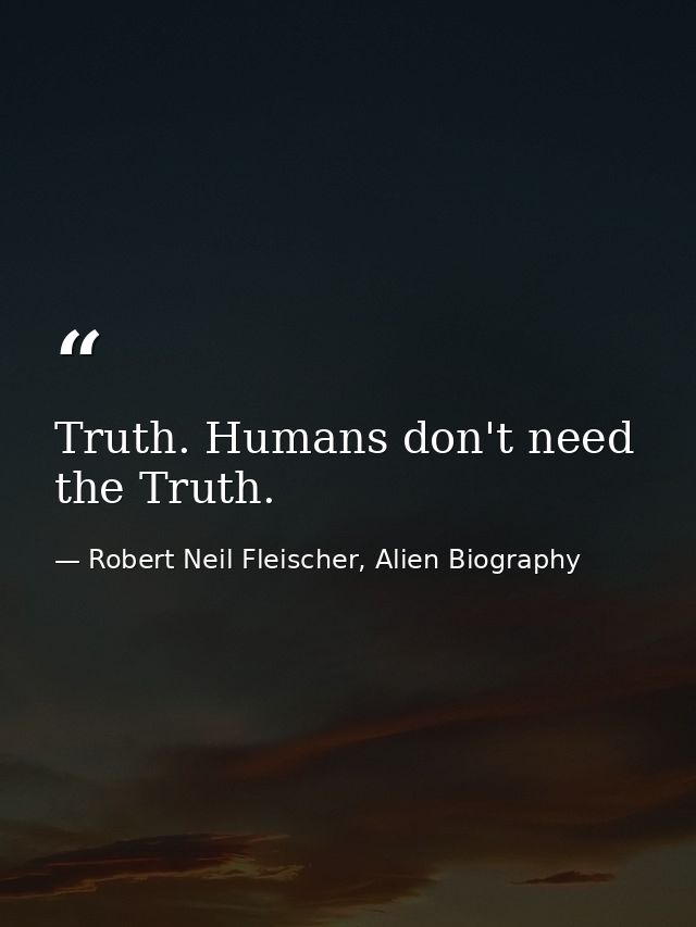 Truth. Humans don't need the Truth. — Robert Neil Fleischer, Alien Biography