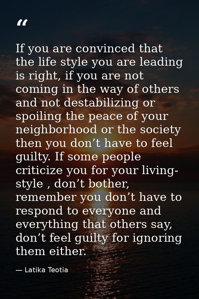 If you are convinced that the life style you are leading is right, if you are not coming in the way of others and not de — Latika Teotia
