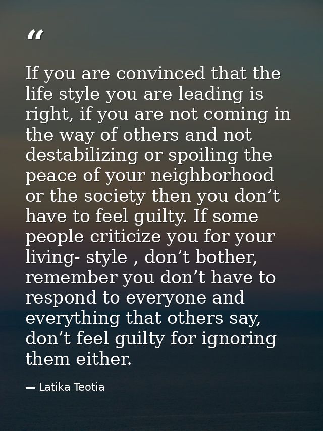 If you are convinced that the life style you are leading is right, if you are not coming in the way of others and not de — Latika Teotia