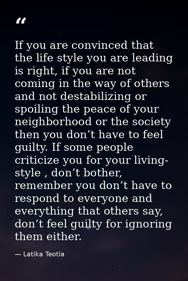 If you are convinced that the life style you are leading is right, if you are not coming in the way of others and not de — Latika Teotia