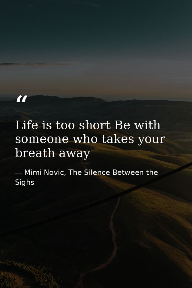 Life is too short Be with someone who takes your breath away — Mimi Novic, The Silence Between the Sighs