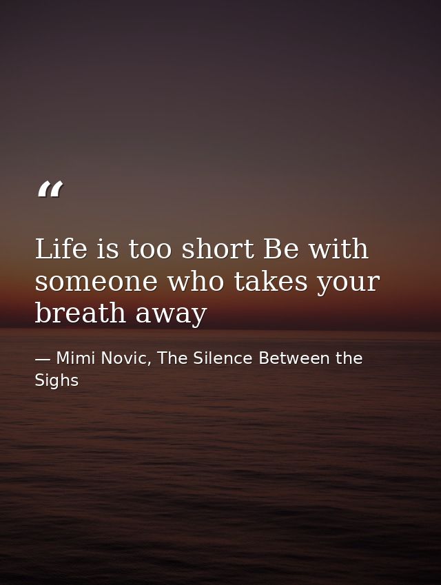 Life is too short Be with someone who takes your breath away — Mimi Novic, The Silence Between the Sighs