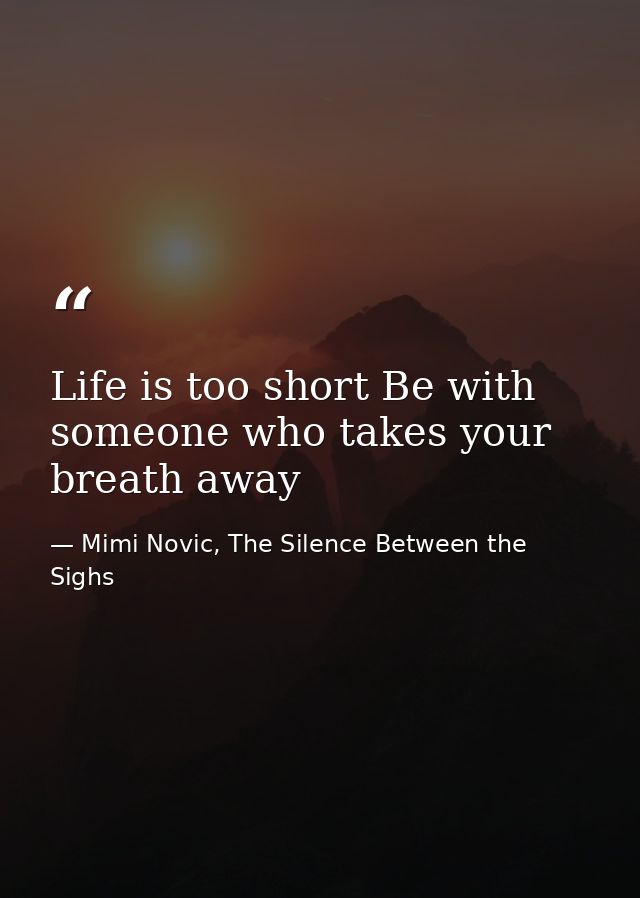 Life is too short Be with someone who takes your breath away — Mimi Novic, The Silence Between the Sighs