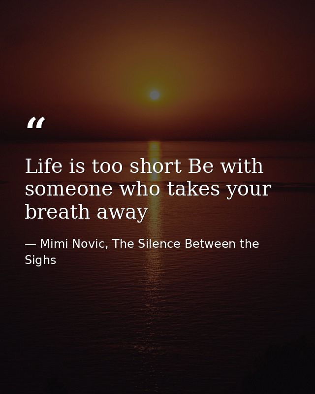 Life is too short Be with someone who takes your breath away — Mimi Novic, The Silence Between the Sighs