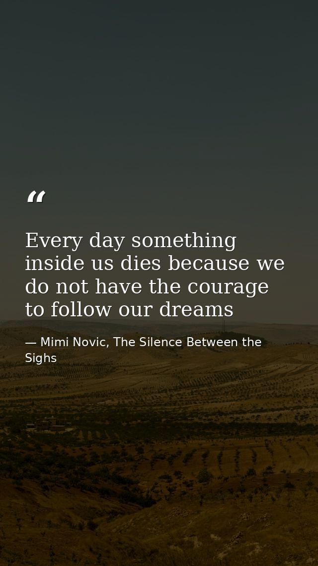 Every day something inside us dies because we do not have the courage to follow our dreams — Mimi Novic, The Silence Between the Sighs