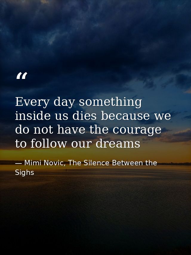 Every day something inside us dies because we do not have the courage to follow our dreams — Mimi Novic, The Silence Between the Sighs