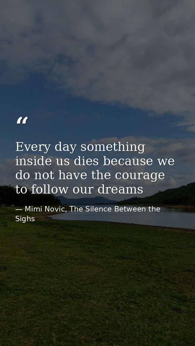 Every day something inside us dies because we do not have the courage to follow our dreams — Mimi Novic, The Silence Between the Sighs