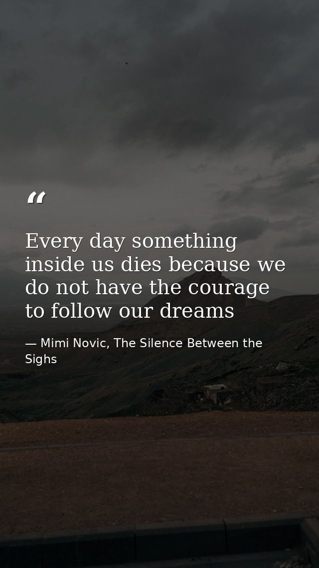 Every day something inside us dies because we do not have the courage to follow our dreams — Mimi Novic, The Silence Between the Sighs
