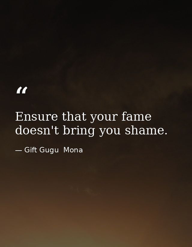 Ensure that your fame doesn't bring you shame. — Gift Gugu  Mona