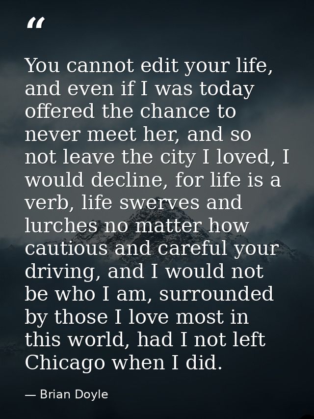 You cannot edit your life, and even if I was today offered the chance to never meet her, and so not leave the city I lov — Brian Doyle