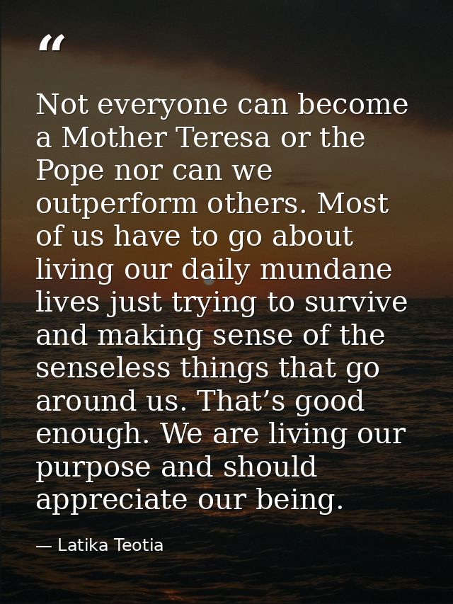 Not everyone can become a Mother Teresa or the Pope nor can we outperform others. Most of us have to go about living our — Latika Teotia