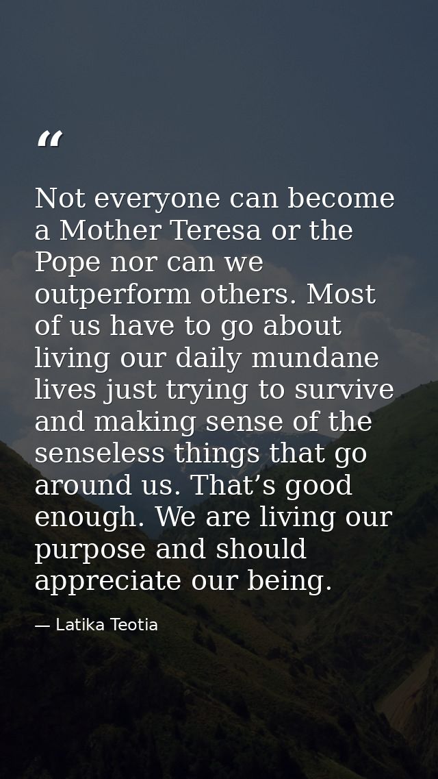 Not everyone can become a Mother Teresa or the Pope nor can we outperform others. Most of us have to go about living our — Latika Teotia