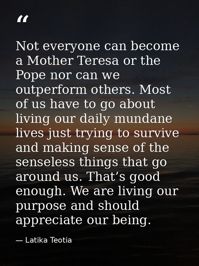 Not everyone can become a Mother Teresa or the Pope nor can we outperform others. Most of us have to go about living our — Latika Teotia
