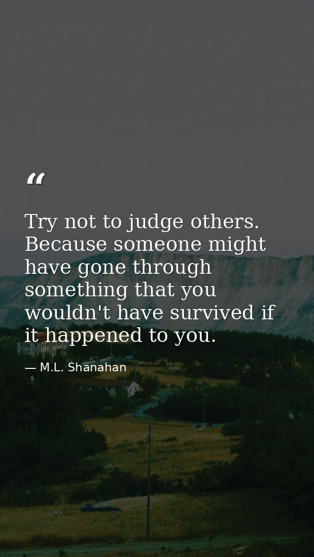 Try not to judge others. Because someone might have gone through something that you wouldn't have survived if it happene — M.L. Shanahan