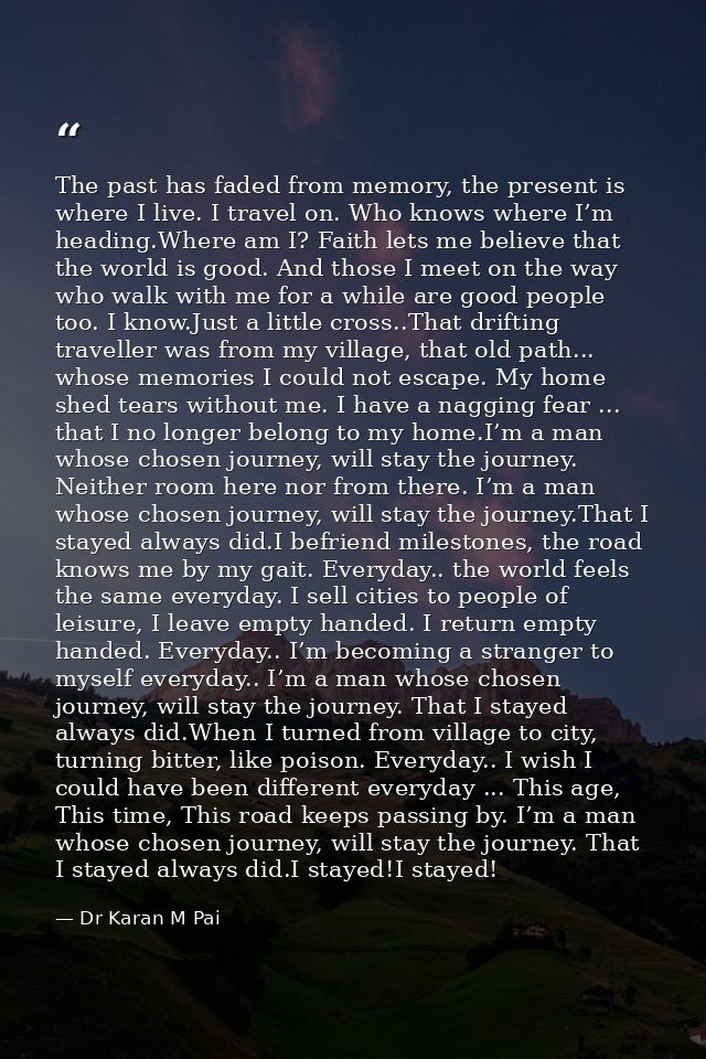 The past has faded from memory, the present is where I live. I travel on. Who knows where I’m heading.Where am I? Faith  — Dr Karan M Pai