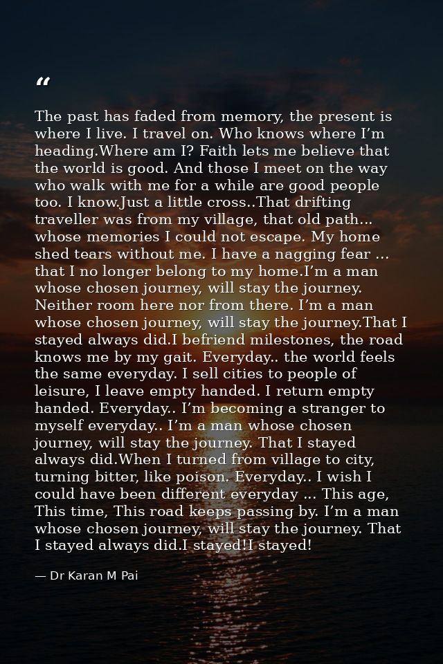The past has faded from memory, the present is where I live. I travel on. Who knows where I’m heading.Where am I? Faith  — Dr Karan M Pai