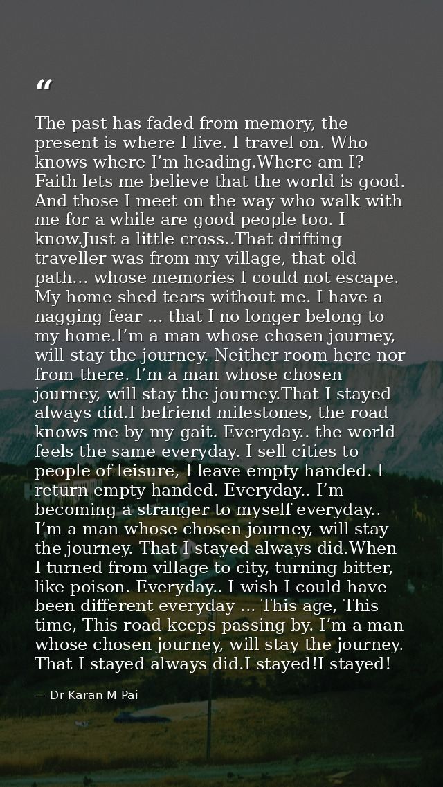 The past has faded from memory, the present is where I live. I travel on. Who knows where I’m heading.Where am I? Faith  — Dr Karan M Pai