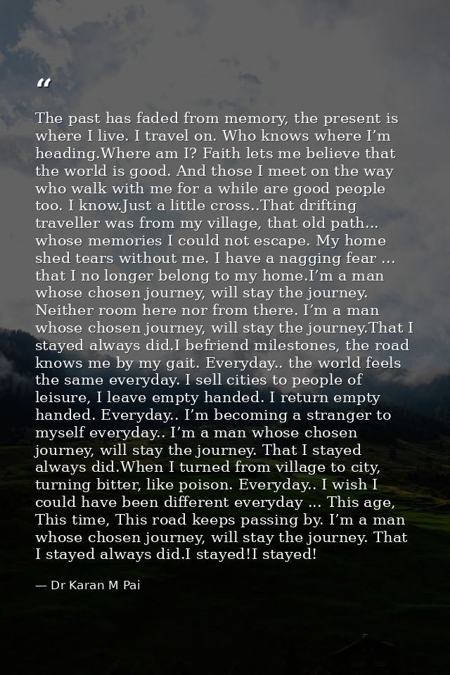 The past has faded from memory, the present is where I live. I travel on. Who knows where I’m heading.Where am I? Faith  — Dr Karan M Pai