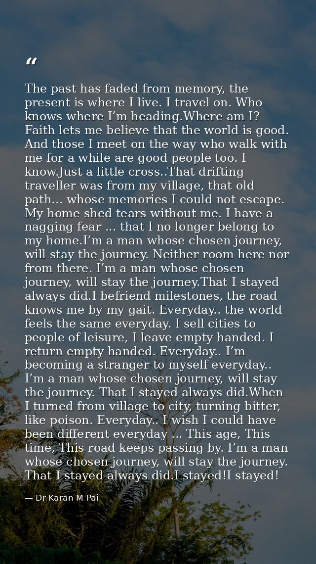 The past has faded from memory, the present is where I live. I travel on. Who knows where I’m heading.Where am I? Faith  — Dr Karan M Pai