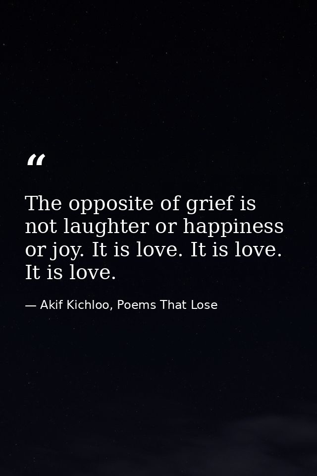 The opposite of grief is not laughter or happiness or joy. It is love. It is love. It is love. — Akif Kichloo, Poems That Lose