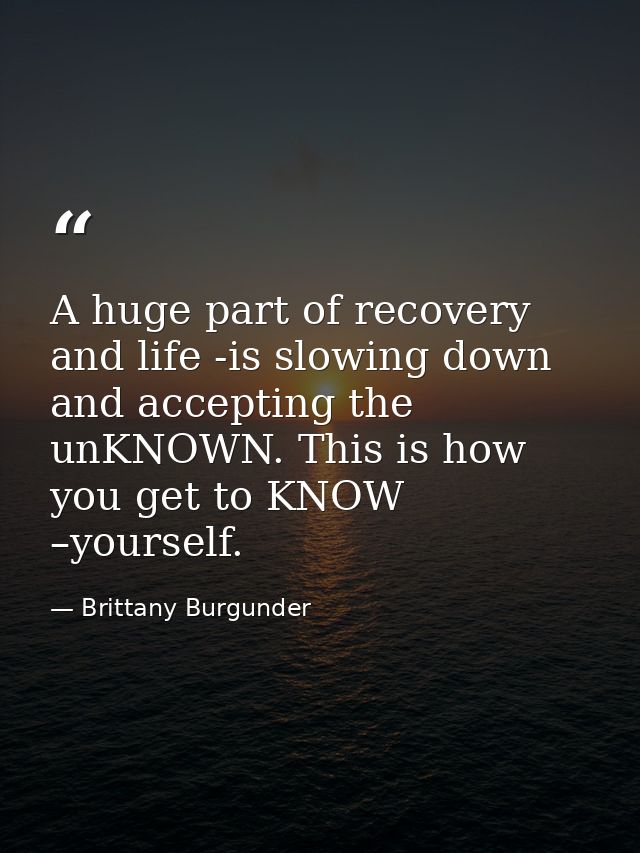 A huge part of recovery and life -is slowing down and accepting the unKNOWN. This is how you get to KNOW –yourself. — Brittany Burgunder