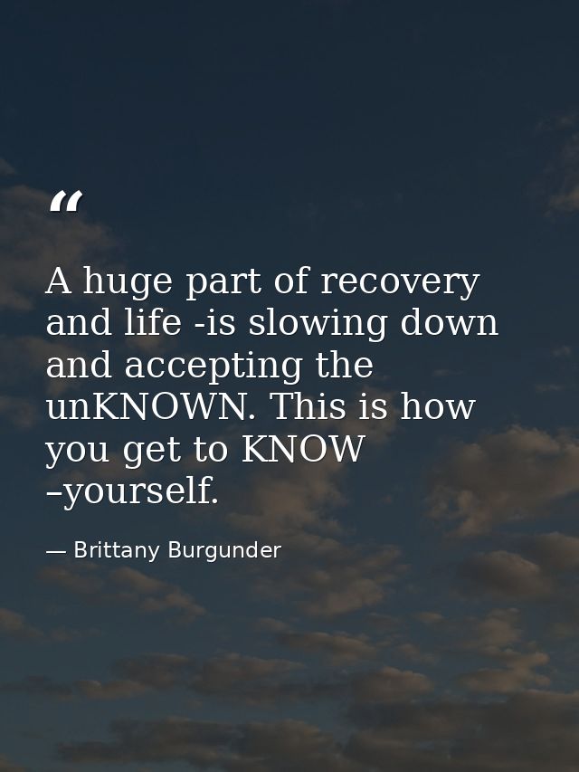 A huge part of recovery and life -is slowing down and accepting the unKNOWN. This is how you get to KNOW –yourself. — Brittany Burgunder