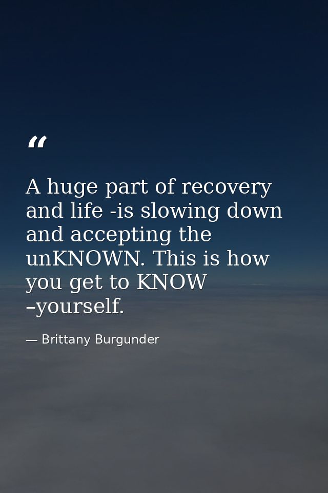 A huge part of recovery and life -is slowing down and accepting the unKNOWN. This is how you get to KNOW –yourself. — Brittany Burgunder