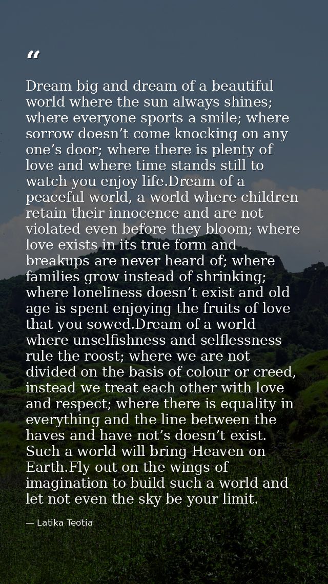 Dream big and dream of a beautiful world where the sun always shines; where everyone sports a smile; where sorrow doesn’ — Latika Teotia