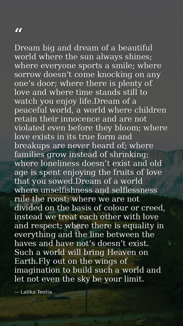 Dream big and dream of a beautiful world where the sun always shines; where everyone sports a smile; where sorrow doesn’ — Latika Teotia