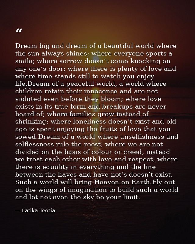 Dream big and dream of a beautiful world where the sun always shines; where everyone sports a smile; where sorrow doesn’ — Latika Teotia