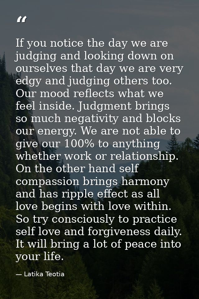 If you notice the day we are judging and looking down on ourselves that day we are very edgy and judging others too. Our — Latika Teotia