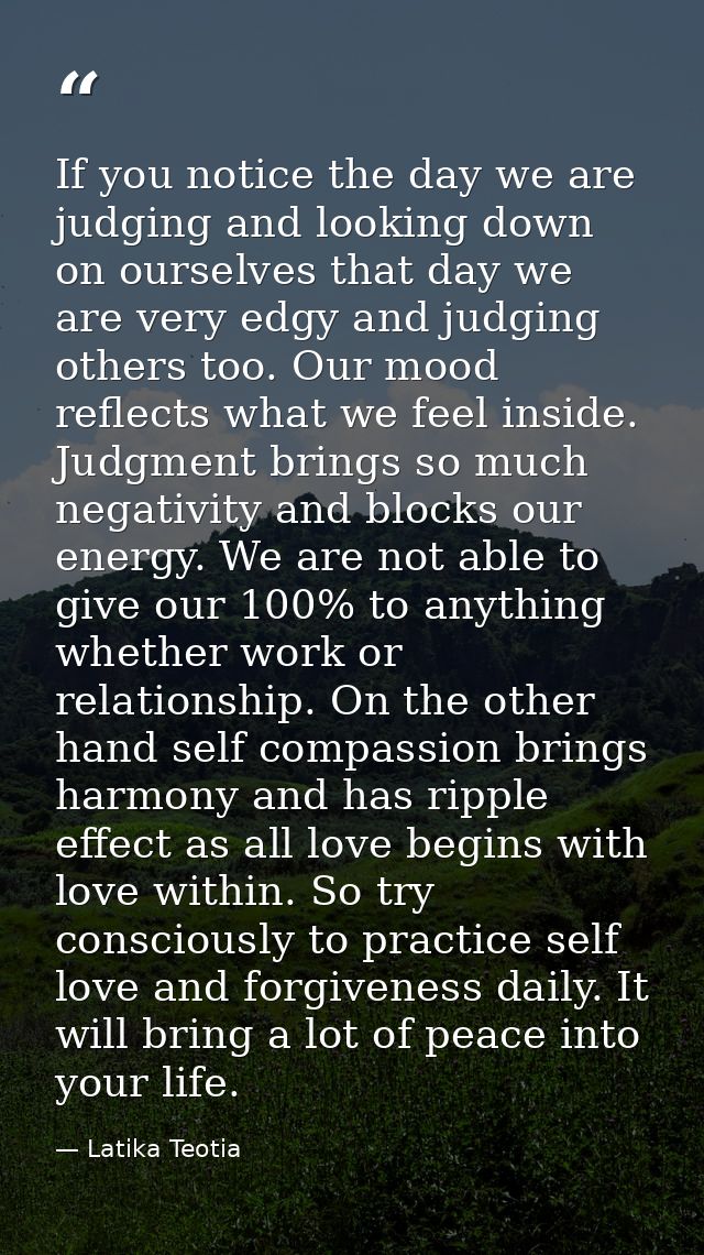 If you notice the day we are judging and looking down on ourselves that day we are very edgy and judging others too. Our — Latika Teotia