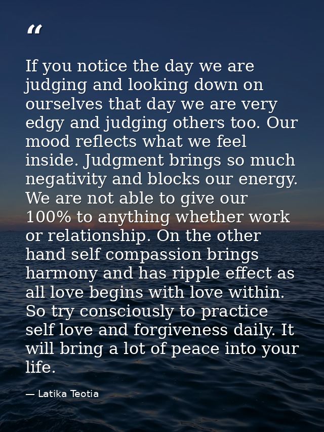 If you notice the day we are judging and looking down on ourselves that day we are very edgy and judging others too. Our — Latika Teotia