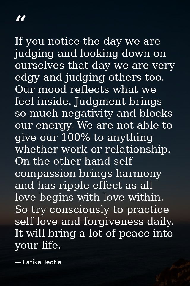 If you notice the day we are judging and looking down on ourselves that day we are very edgy and judging others too. Our — Latika Teotia