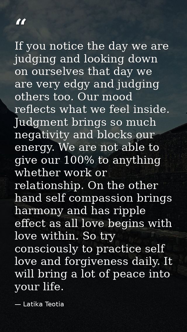 If you notice the day we are judging and looking down on ourselves that day we are very edgy and judging others too. Our — Latika Teotia