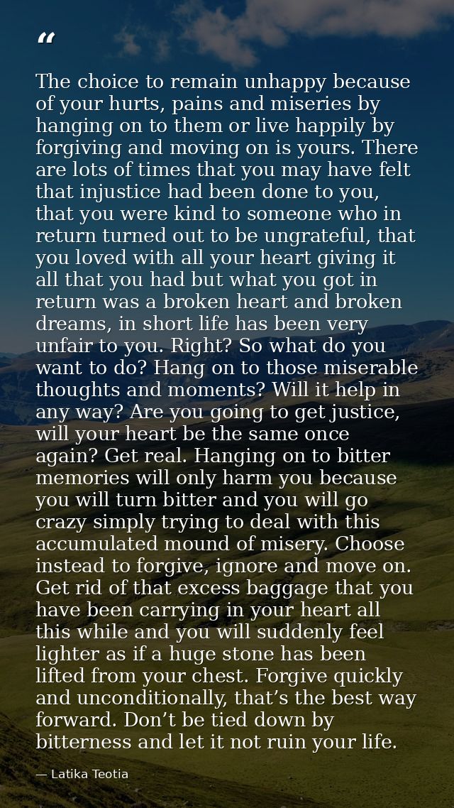 The choice to remain unhappy because of your hurts, pains and miseries by hanging on to them or live happily by forgivin — Latika Teotia