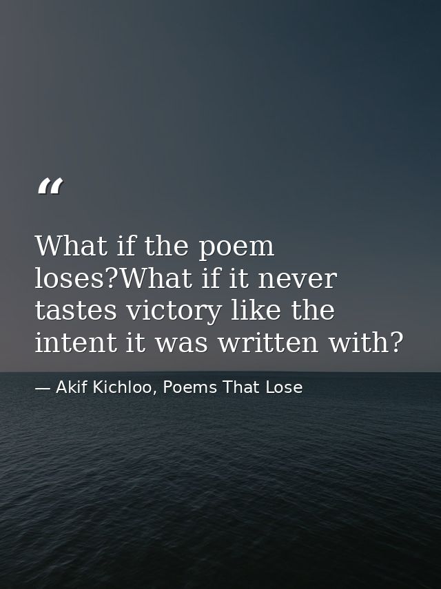 What if the poem loses?What if it never tastes victory like the intent it was written with? — Akif Kichloo, Poems That Lose