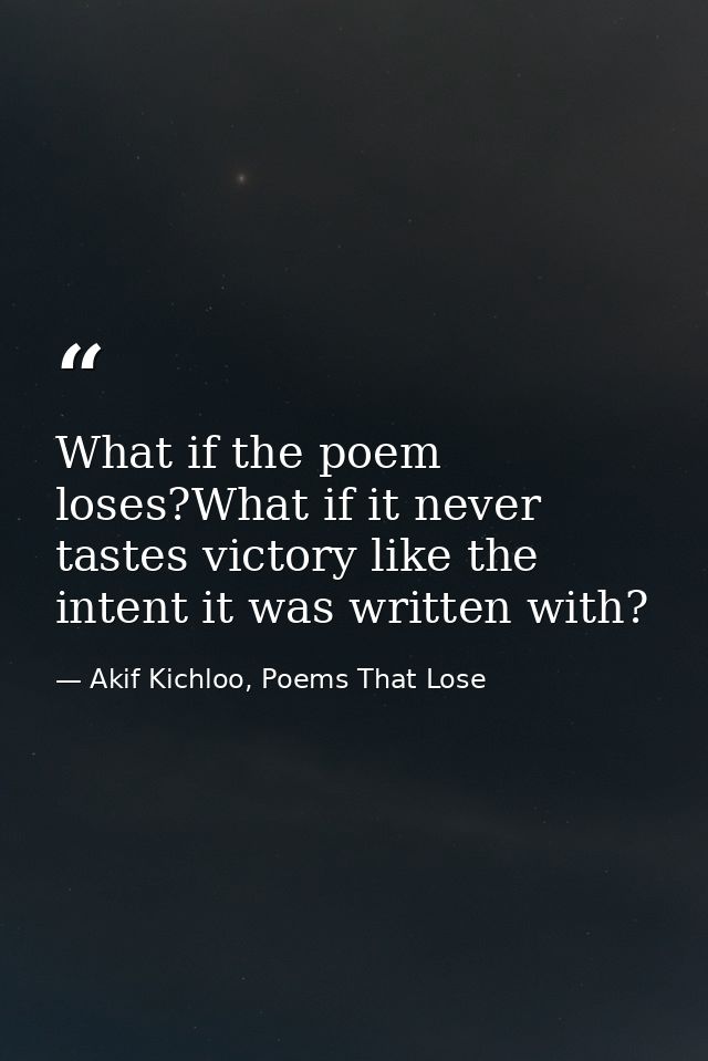 What if the poem loses?What if it never tastes victory like the intent it was written with? — Akif Kichloo, Poems That Lose