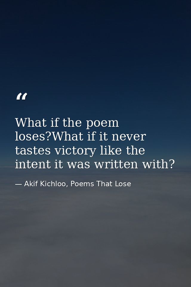 What if the poem loses?What if it never tastes victory like the intent it was written with? — Akif Kichloo, Poems That Lose