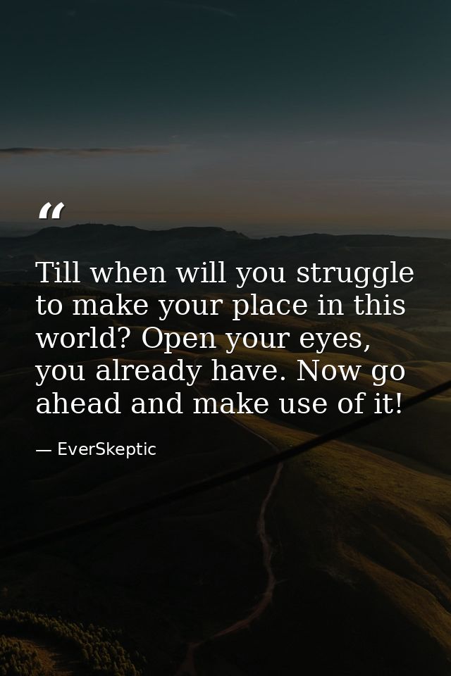 Till when will you struggle to make your place in this world? Open your eyes, you already have. Now go ahead and make us — EverSkeptic