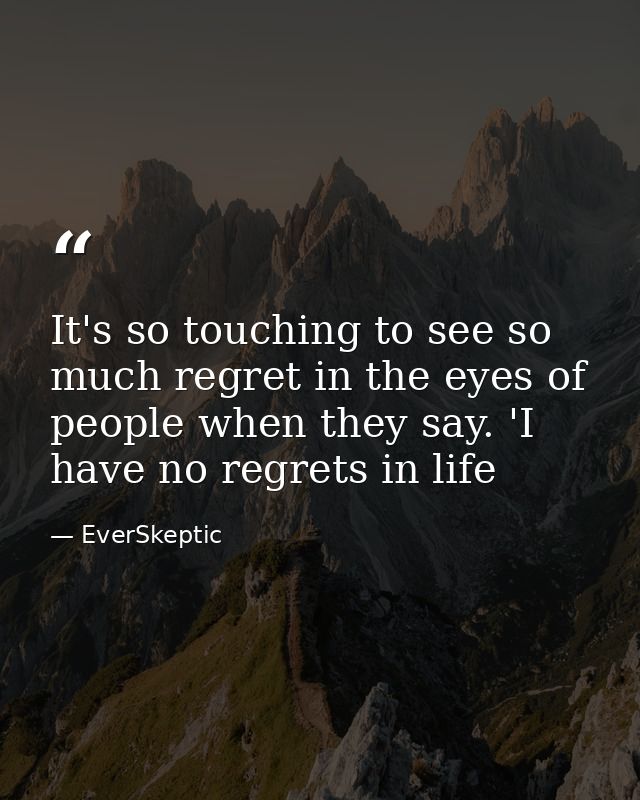 It's so touching to see so much regret in the eyes of people when they say. 'I have no regrets in life — EverSkeptic