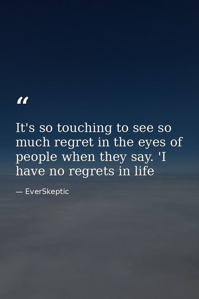 It's so touching to see so much regret in the eyes of people when they say. 'I have no regrets in life — EverSkeptic
