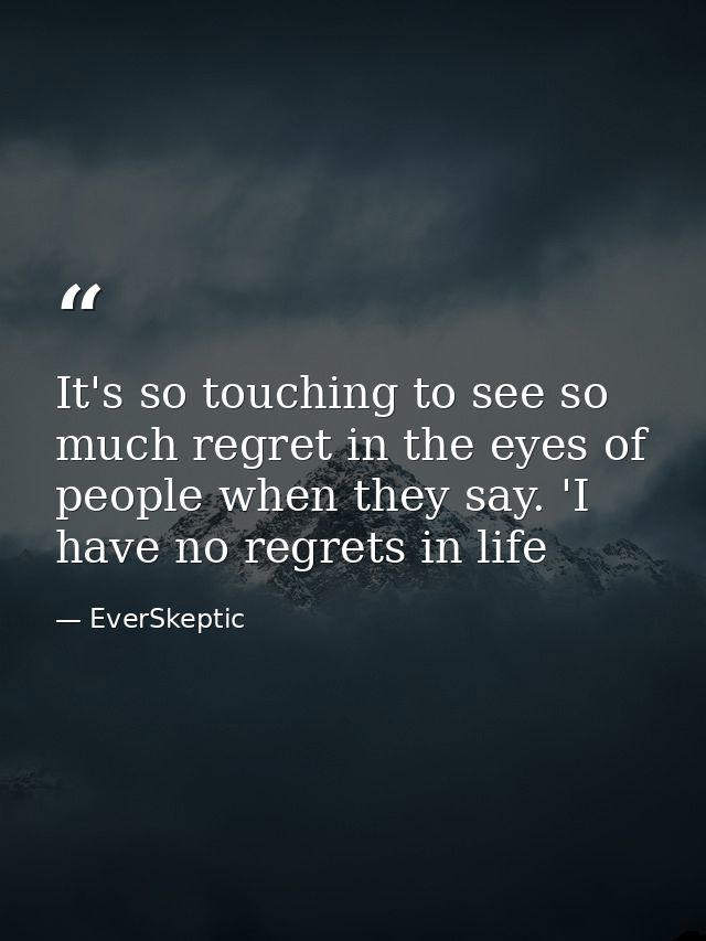 It's so touching to see so much regret in the eyes of people when they say. 'I have no regrets in life — EverSkeptic