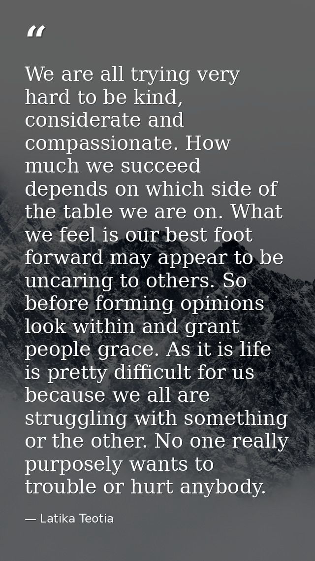 We are all trying very hard to be kind, considerate and compassionate. How much we succeed depends on which side of the  — Latika Teotia